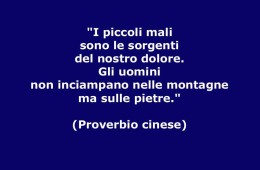 “I piccoli mali sono le sorgenti del nostro dolore. Gli uomini non inciampano nelle montagne ma sulle pietre.” (Proverbio cinese)