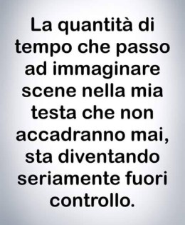 “La quantità di tempo che passo ad immaginare scene nella mia testa che non accadranno mai, sta diventando seriamente fuori controllo.”