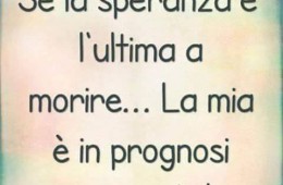 “Se la speranza è l’ultima a morire… la mia è in prognosi riservata!”