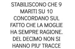 “Recenti studi stabiliscono che 9 mariti su 10 concordano sul fatto che la moglie ha sempre ragione. Del decimo non si hanno più tracce.”