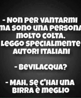 “Non per vantarmi ma sono una persona molto colta. Leggo specialmente autori italiani.” “Bevilacqua?” “Mah, se c’hai una birra è meglio.”