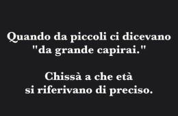 Quando da piccoli ci dicevano “da grande capirai”, chissà a che età si riferivano di preciso.