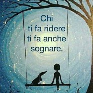 “Chi ti fa ridere ti fa anche sognare.”