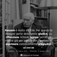 “Pensare è molto difficile. Per questo la maggior parte della gente giudica. La riflessione richiede tempo, perciò chi riflette già per questo non ha modo di esprimere continuamente pregiudizi.” (Carl Gustav Jung)