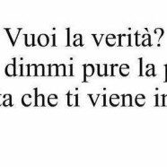 “Vuoi la verità? No, dimmi pure la prima puttanata che ti viene in mente.”