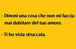 “Dimmi una cosa che non mi faccia mai dubitare del tuo amore” – “Ti ho vista struccata.”