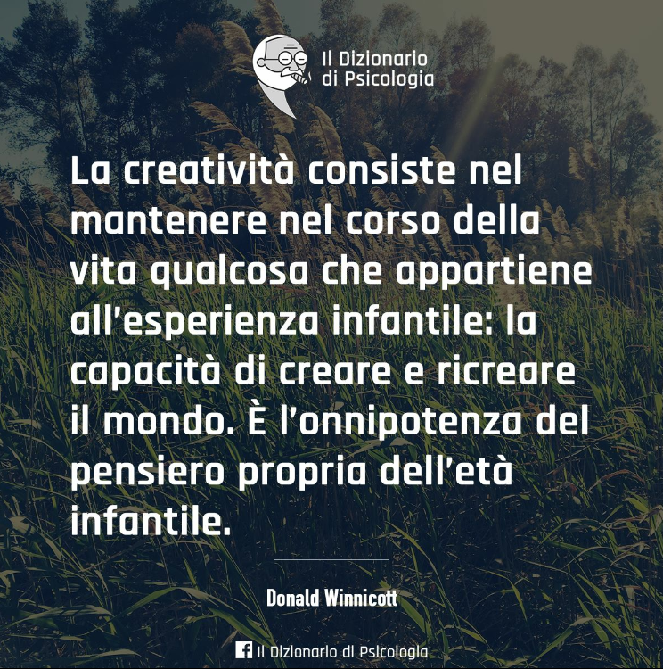 La Creativita Consiste Nel Mantenere Nel Corso Della Vita Qualcosa Che Appartiene All Esperienza Infantile La Capacita Di Creare E Ricreare Il Mondo E L Onnipotenza Del Pensiero Proprio Dell Eta Infantile Donald Winnicott