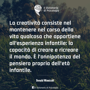 La creatività consiste nel mantenere nel corso della vita qualcosa che appartiene all'esperienza infantile la capacità di creare e ricreare il mondo(Donald Winnicott)