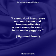 “Le emozioni inespresse non moriranno mai. Sono sepolte vive e usciranno più avanti in un modo peggiore.” (Sigmund Freud)