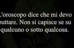 “L’oroscopo dice che mi devo buttare. Non si capisce se su qualcuno o sotto qualcosa.”