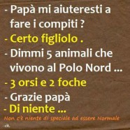 “Papà mi aiuteresti a fare i compiti?” – “Certo figliolo.” – “Dimmi 5 animali che vivono al Polo Nord…” – “3 orsi e 2 foche.” – “Grazie papà.” – “Di niente…”