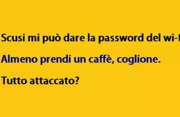 “Scusi mi può dare la password del wi-fi.” – “Almeno prendi un caffè, coglione.” – “Tutto attaccato?”