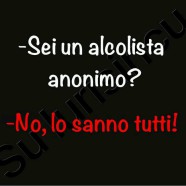 “Sei un alcolista anonimo?” “No, lo sanno tutti.”