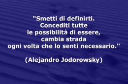 “Smetti di definirti. Concediti tutte le possibilità di essere, cambia strada ogni volta che lo senti necessario.” (Alejandro Jodorowsky)
