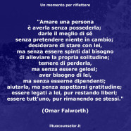 “Amare una persona è averla senza possederla; darle il meglio di sé senza pretendere niente in cambio…” (Omar Falworth)