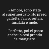 “Amore, sono stata al supermercato. Ho preso: gallette, farro, seitan, insalata e mele.” – “Perfetto, poi ci passo anche io così prendo da mangiare.”