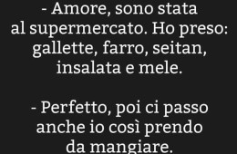 “Amore, sono stata al supermercato. Ho preso: gallette, farro, seitan, insalata e mele.” – “Perfetto, poi ci passo anche io così prendo da mangiare.”