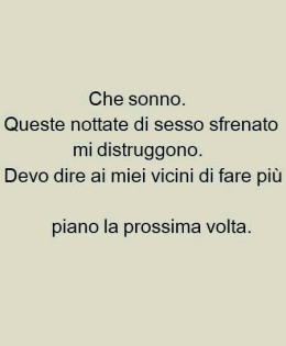 “Che sonno. Queste nottate di sesso sfrenato mi distruggono. Devo dire ai miei vicini di fare più piano la prossima volta.”