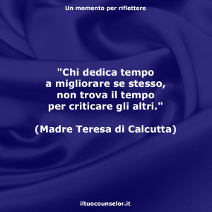 "Chi dedica tempo a migliorare se stesso, non trova il tempo per criticare gli altri." (Madre Teresa di Calcutta)