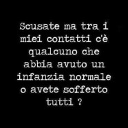 “Scusate ma tra i miei contatti c’è qualcuno che abbia avuto un infanzia normale o avete sofferto tutti?”