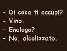 “Di cosa ti occupi?” – “Vino.” – “Enologo?” – “No, alcolizzato.”