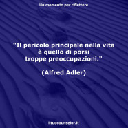 “Il pericolo principale nella vita è quello di porsi troppe preoccupazioni.” (Alfred Adler)