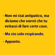 “Non mi stai antipatico, ma diciamo che vorrei che tu evitassi di fare certe cose.” – “Ma sto solo respirando.” – “Appunto.”