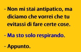 “Non mi stai antipatico, ma diciamo che vorrei che tu evitassi di fare certe cose.” – “Ma sto solo respirando.” – “Appunto.”