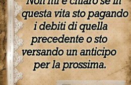 “Non mi è chiaro se in questa vita sto pagando i debiti di quella precedente o sto versando un anticipo per la prossima.”