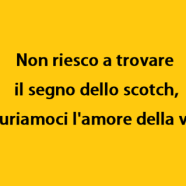 “Non riesco a trovare il segno dello scotch, figuriamoci l’amore della vita.”