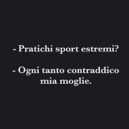 “Pratichi sport estremi?” – “Ogni tanto contraddico mia moglie.”