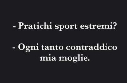 “Pratichi sport estremi?” – “Ogni tanto contraddico mia moglie.”