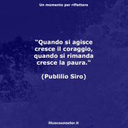 “Quando si agisce cresce il coraggio, quando si rimanda cresce la paura.” (Publilio Siro)