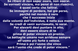“Se credi di essere battuto, lo sarai. Se ritieni di non saper osare, non oserai. Se vorresti vincere, ma pensi di non riuscirci, è quasi certo che fallirai. Se immagini di perdere, hai già perso, perché nel mondo è vero che il successo inizia dalla volontà dell’individuo, è nella sua mente.” (Napoleon Hill)