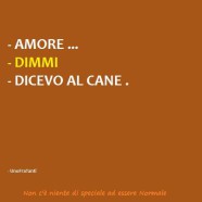 “Amore…” – “Dimmi” – “Dicevo al cane.”