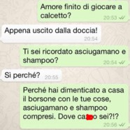 “Amore finito di giocare a calcetto?” – “Appena uscito dalla doccia!” – Ti sei ricordato asciugamano e shampoo?” – “Si perché?” – “Perché hai dimenticato a casa il borsone con le tue cose asciugamano e shampoo compresi. Dove cazzo sei?!?”