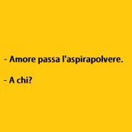 “Amore passa l’aspirapolvere.” – “A chi?”