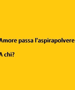“Amore passa l’aspirapolvere.” – “A chi?”