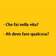 “Che fai nella vita?” – “Ah devo fare qualcosa?”