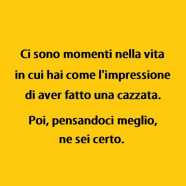 “Ci sono momenti nella vita in cui hai come l’impressione di aver fatto una cazzata. Poi, pensandoci meglio, ne sei certo.”