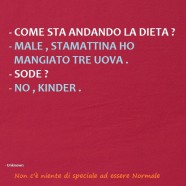 “Come sta andando la dieta?” – “Male, stamattina ho mangiato tre uova.” – “Sode?” – “No, Kinder.”