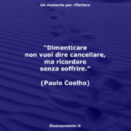 “Dimenticare non vuol dire cancellare, ma ricordare senza soffrire.” (Paulo Coelho)