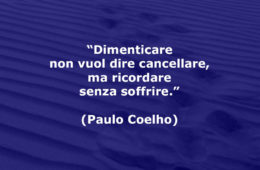 “Dimenticare non vuol dire cancellare, ma ricordare senza soffrire.” (Paulo Coelho)
