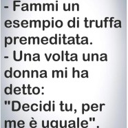 “Fammi un esempio di truffa premeditata.” – “Una volta una donna mi ha detto: Decidi tu, per me è uguale.”