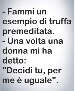 “Fammi un esempio di truffa premeditata.” – “Una volta una donna mi ha detto: Decidi tu, per me è uguale.”