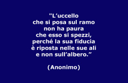 “L’uccello che si posa sul ramo non ha paura che esso si spezzi, perché la sua fiducia è riposta nelle sue ali e non sull’albero.” (Anonimo)