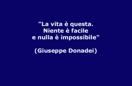 “La vita è questa. Niente è facile e nulla è impossibile.” (Giuseppe Donadei)