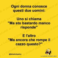 Ogni donna conosce questi due uomini: Uno si chiama “Ma sto bastardo manco risponde” E l’altro “Ma ancora che rompe il cazzo questo?”