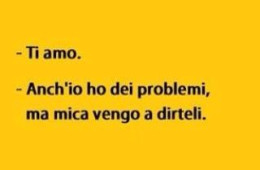 “Ti amo” – “Anch’io ho dei problemi, ma mica vengo a dirteli.”