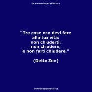 “Tre cose non devi fare alla tua vita: Non chiuderti, non chiudere, e non farti chiudere.” (Detto Zen)